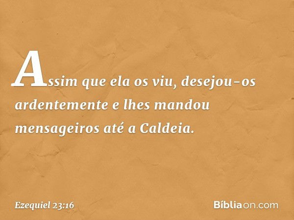 Assim que ela os viu, desejou-os ardentemente e lhes mandou mensageiros até a Caldeia. -- Ezequiel 23:16