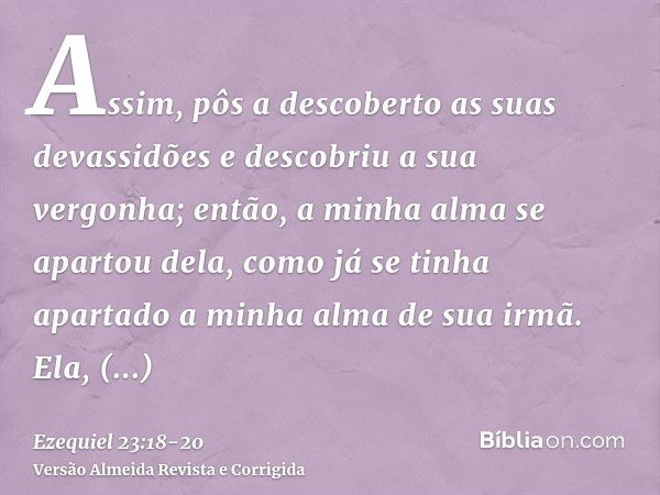 Assim, pôs a descoberto as suas devassidões e descobriu a sua vergonha; então, a minha alma se apartou dela, como já se tinha apartado a minha alma de sua irmã.