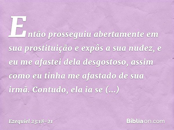 Então prosseguiu abertamente em sua prostituição e expôs a sua nudez, e eu me afastei dela desgostoso, assim como eu tinha me afastado de sua irmã. Con­tudo, el