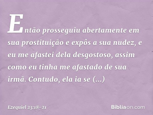 Então prosseguiu abertamente em sua prostituição e expôs a sua nudez, e eu me afastei dela desgostoso, assim como eu tinha me afastado de sua irmã. Con­tudo, el