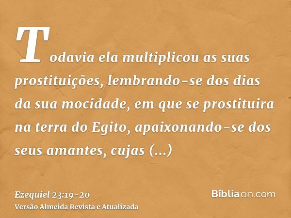 Todavia ela multiplicou as suas prostituições, lembrando-se dos dias da sua mocidade, em que se prostituira na terra do Egito,apaixonando-se dos seus amantes, c