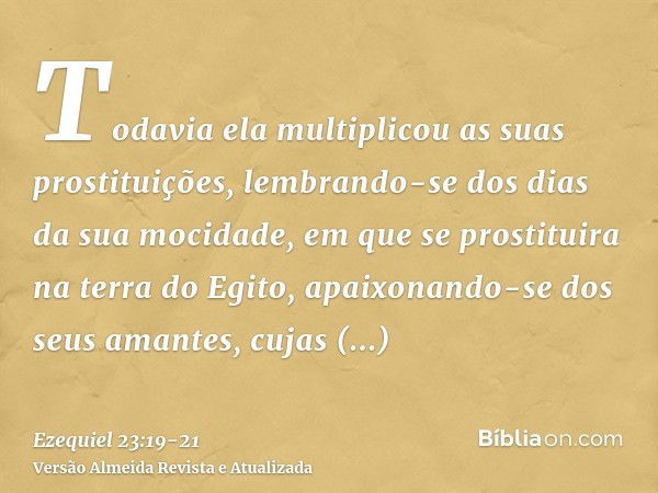 Todavia ela multiplicou as suas prostituições, lembrando-se dos dias da sua mocidade, em que se prostituira na terra do Egito,apaixonando-se dos seus amantes, c