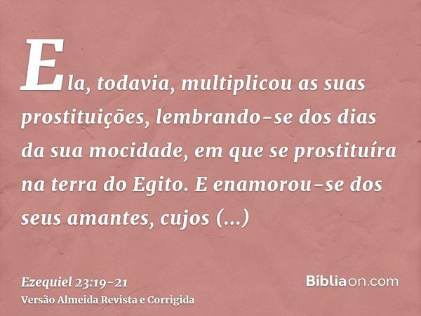 Ela, todavia, multiplicou as suas prostituições, lembrando-se dos dias da sua mocidade, em que se prostituíra na terra do Egito.E enamorou-se dos seus amantes, 