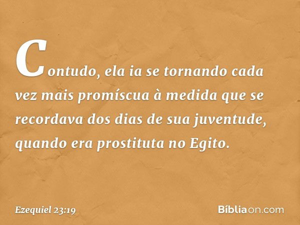 Con­tudo, ela ia se tornando cada vez mais promíscua à medida que se recordava dos dias de sua juventude, quando era prostituta no Egito. -- Ezequiel 23:19