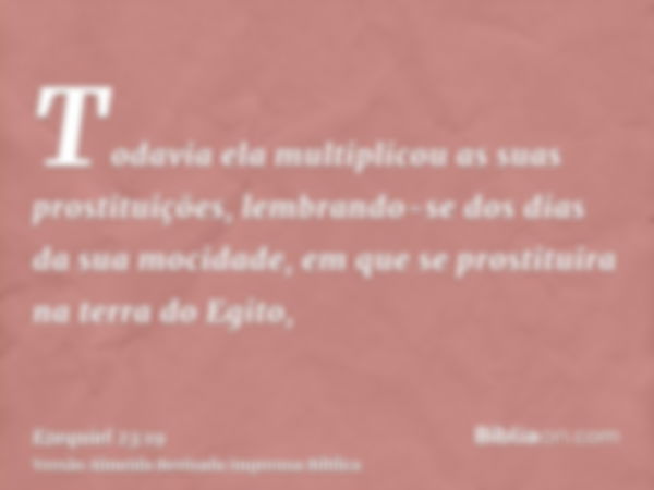 Todavia ela multiplicou as suas prostituições, lembrando-se dos dias da sua mocidade, em que se prostituira na terra do Egito,