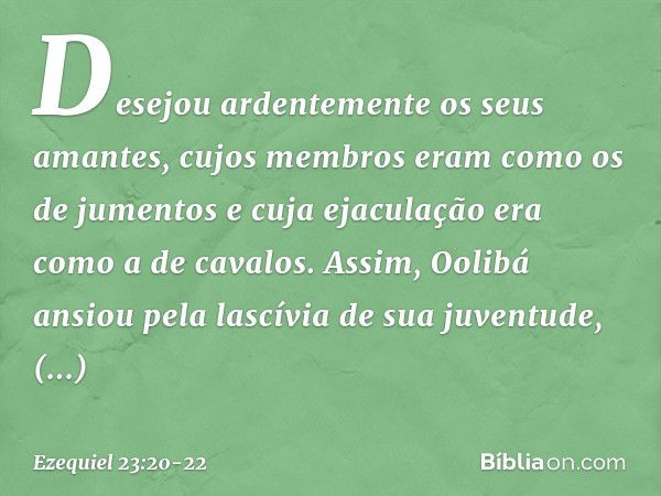 Desejou ardentemente os seus amantes, cujos membros eram como os de jumentos e cuja ejaculação era como a de cavalos. Assim, Oolibá ansiou pela lascívia de sua 