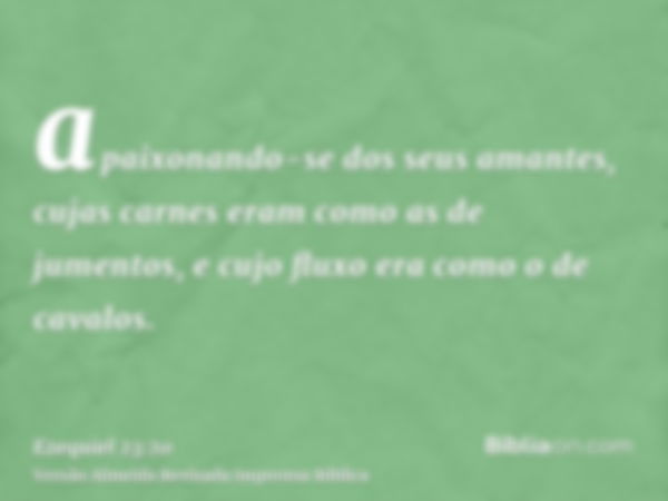 apaixonando-se dos seus amantes, cujas carnes eram como as de jumentos, e cujo fluxo era como o de cavalos.