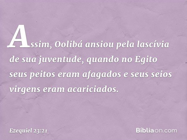 Assim, Oolibá ansiou pela lascívia de sua juventude, quando no Egito seus peitos eram afagados e seus seios virgens eram acariciados. -- Ezequiel 23:21