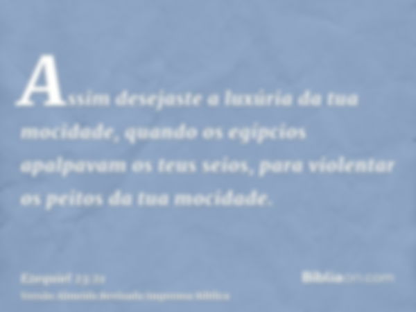 Assim desejaste a luxúria da tua mocidade, quando os egípcios apalpavam os teus seios, para violentar os peitos da tua mocidade.