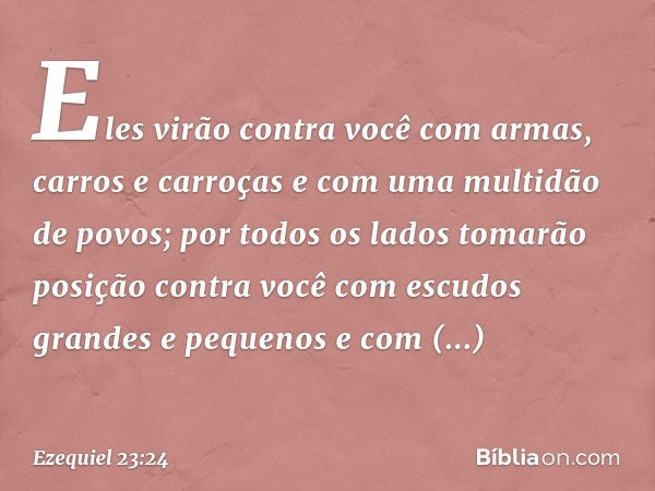 Eles virão contra você com armas, carros e carroças e com uma multidão de povos; por todos os lados tomarão posição contra você com escudos grandes e pequenos e