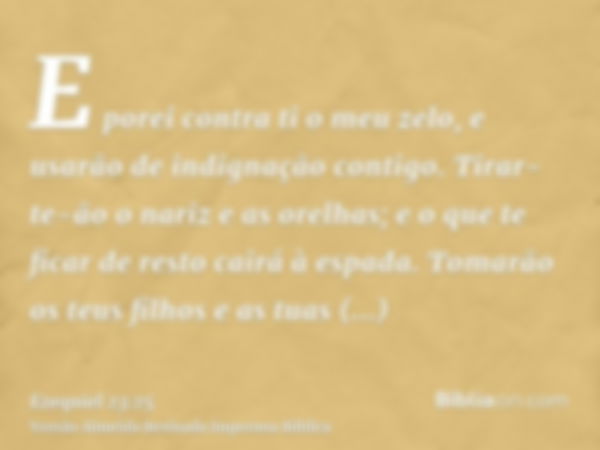 E porei contra ti o meu zelo, e usarão de indignação contigo. Tirar-te-ão o nariz e as orelhas; e o que te ficar de resto cairá à espada. Tomarão os teus filhos