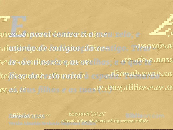 E porei contra ti o meu zelo, e usarão de indignação contigo. Tirar-te-ão o nariz e as orelhas; e o que te ficar de resto cairá à espada. Tomarão os teus filhos