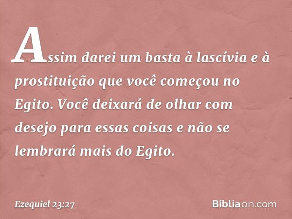 Assim darei um basta à lascívia e à pros­tituição que você começou no Egito. Você deixará de olhar com desejo para essas coisas e não se lembrará mais do Egito.