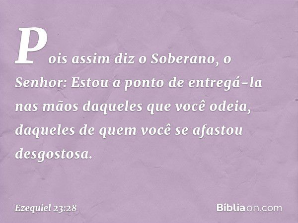 "Pois assim diz o Soberano, o Senhor: Estou a ponto de entregá-la nas mãos daqueles que você odeia, daqueles de quem você se afastou desgostosa. -- Ezequiel 23: