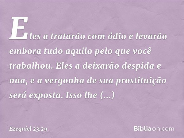 Eles a tratarão com ódio e levarão embora tudo aquilo pelo que você trabalhou. Eles a deixarão despida e nua, e a vergonha de sua prostituição será exposta. Iss