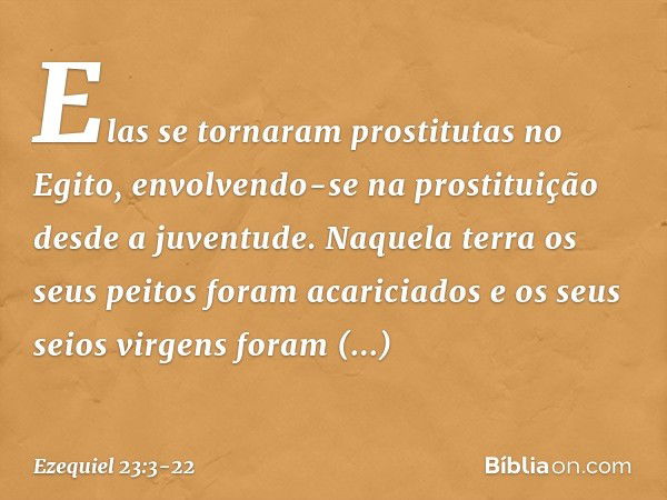 Elas se tornaram prostitutas no Egito, envolvendo-se na prostituição desde a juventude. Naquela terra os seus peitos foram acariciados e os seus seios virgens f