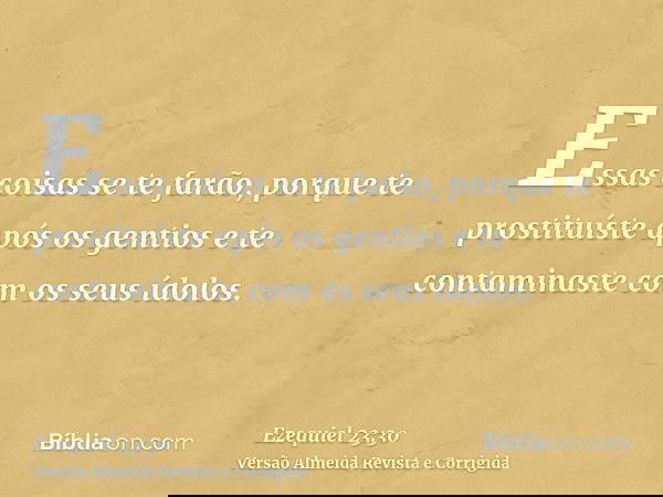Essas coisas se te farão, porque te prostituíste após os gentios e te contaminaste com os seus ídolos.
