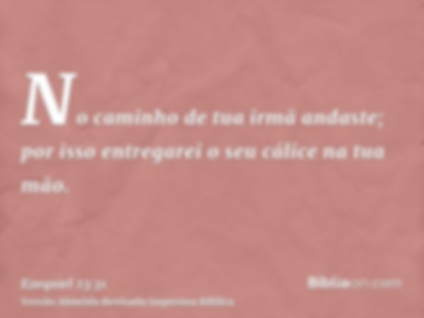 No caminho de tua irmã andaste; por isso entregarei o seu cálice na tua mão.