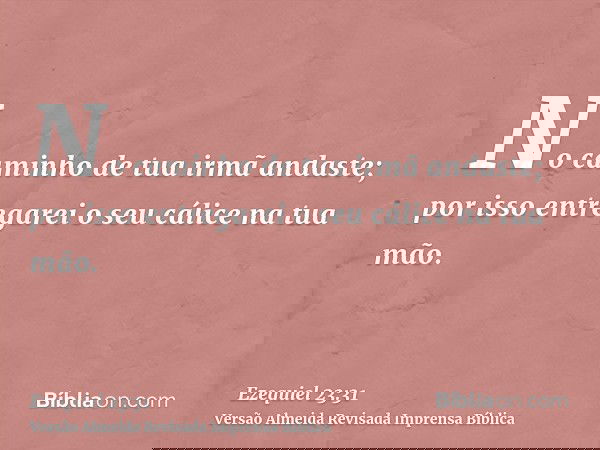 No caminho de tua irmã andaste; por isso entregarei o seu cálice na tua mão.