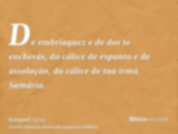 De embriaguez e de dor te encherás, do cálice de espanto e de assolação, do cálice de tua irmã Samária.