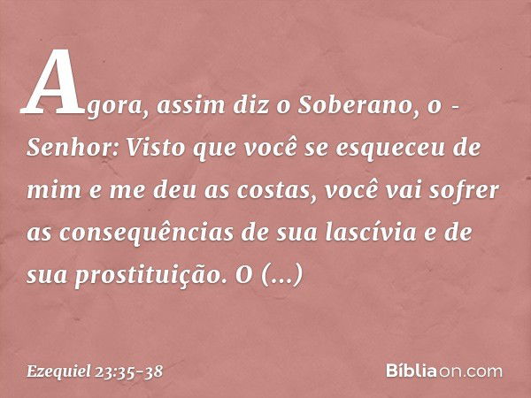 "Agora, assim diz o Soberano, o ­Senhor: Visto que você se esqueceu de mim e me deu as costas, você vai sofrer as consequências de sua lascívia e de sua prostit