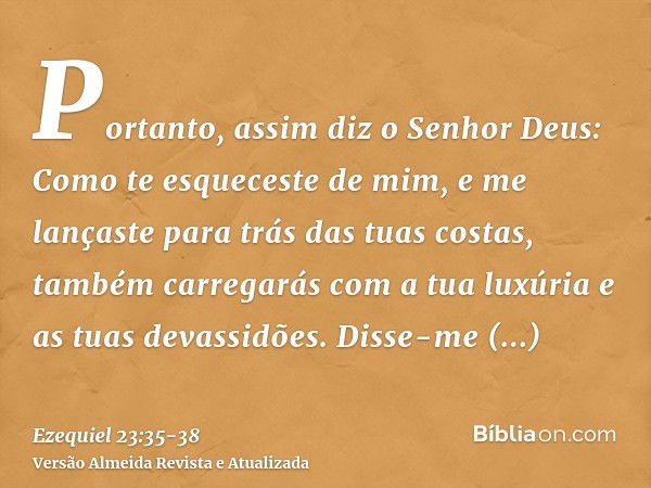 Portanto, assim diz o Senhor Deus: Como te esqueceste de mim, e me lançaste para trás das tuas costas, também carregarás com a tua luxúria e as tuas devassidões