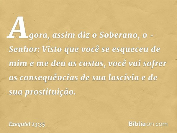 "Agora, assim diz o Soberano, o ­Senhor: Visto que você se esqueceu de mim e me deu as costas, você vai sofrer as consequências de sua lascívia e de sua prostit