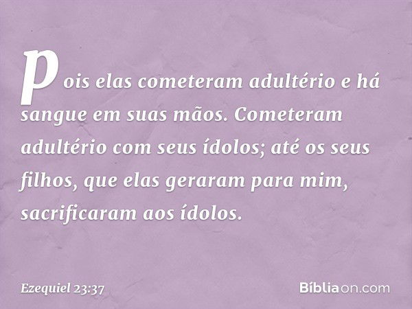 pois elas cometeram adultério e há sangue em suas mãos. Cometeram adultério com seus ídolos; até os seus filhos, que elas geraram para mim, sacrificaram aos ído