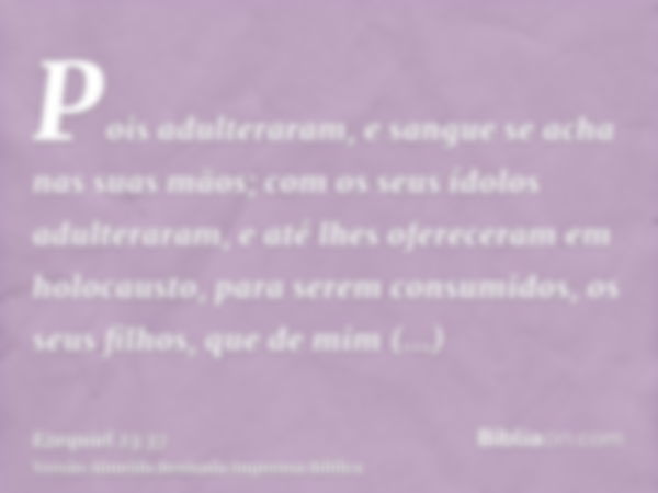 Pois adulteraram, e sangue se acha nas suas mãos; com os seus ídolos adulteraram, e até lhes ofereceram em holocausto, para serem consumidos, os seus filhos, qu