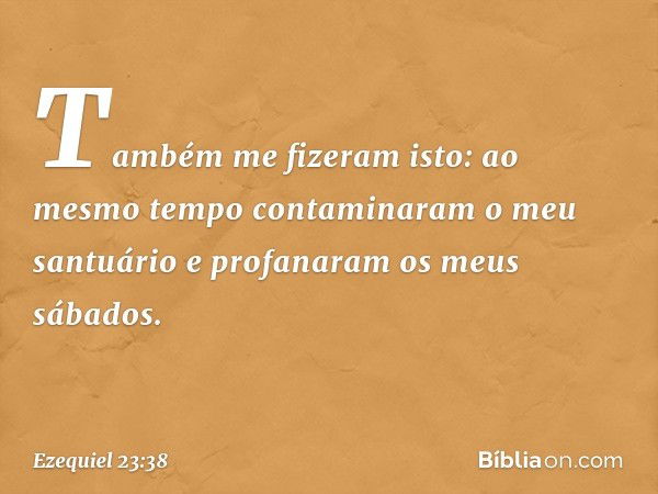 Também me fizeram isto: ao mesmo tempo contaminaram o meu santuário e profanaram os meus sábados. -- Ezequiel 23:38