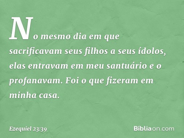 No mesmo dia em que sacrificavam seus filhos a seus ídolos, elas entravam em meu santuário e o profanavam. Foi o que fizeram em minha casa. -- Ezequiel 23:39