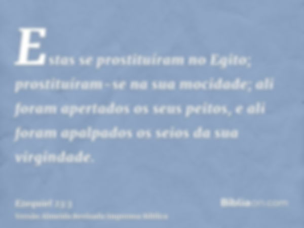 Estas se prostituíram no Egito; prostituíram-se na sua mocidade; ali foram apertados os seus peitos, e ali foram apalpados os seios da sua virgindade.