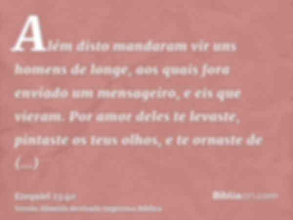 Além disto mandaram vir uns homens de longe, aos quais fora enviado um mensageiro, e eis que vieram. Por amor deles te levaste, pintaste os teus olhos, e te orn