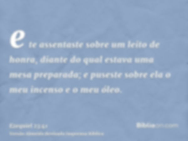 e te assentaste sobre um leito de honra, diante do qual estava uma mesa preparada; e puseste sobre ela o meu incenso e o meu óleo.