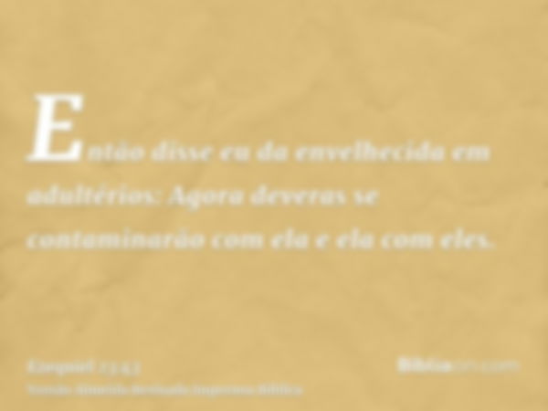 Então disse eu da envelhecida em adultérios: Agora deveras se contaminarão com ela e ela com eles.