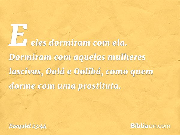 E eles dormiram com ela. Dormiram com aquelas mulheres lascivas, Oolá e Oolibá, como quem dorme com uma prostituta. -- Ezequiel 23:44