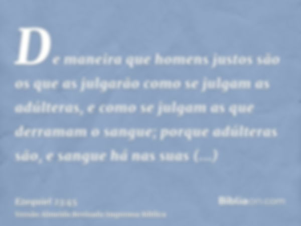 De maneira que homens justos são os que as julgarão como se julgam as adúlteras, e como se julgam as que derramam o sangue; porque adúlteras são, e sangue há na