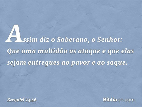 "Assim diz o Soberano, o Senhor: Que uma multidão as ataque e que elas sejam entregues ao pavor e ao saque. -- Ezequiel 23:46