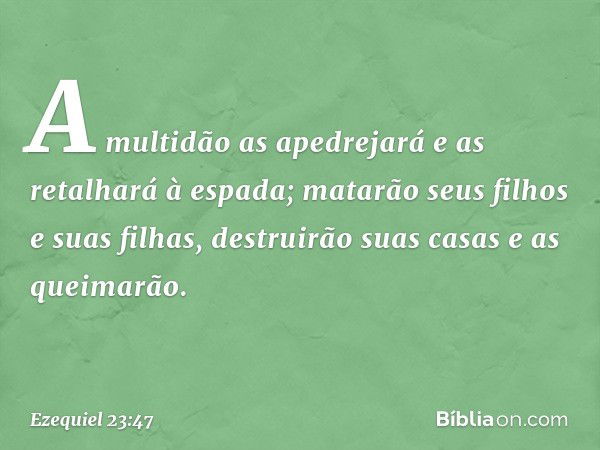 A multidão as apedrejará e as retalhará à espada; matarão seus filhos e suas filhas, destruirão suas casas e as queimarão. -- Ezequiel 23:47