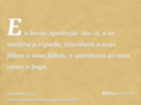 E a hoste apedrejá-las-á, e as matará à espada; trucidará a seus filhos e suas filhas, e queimará as suas casas a fogo.