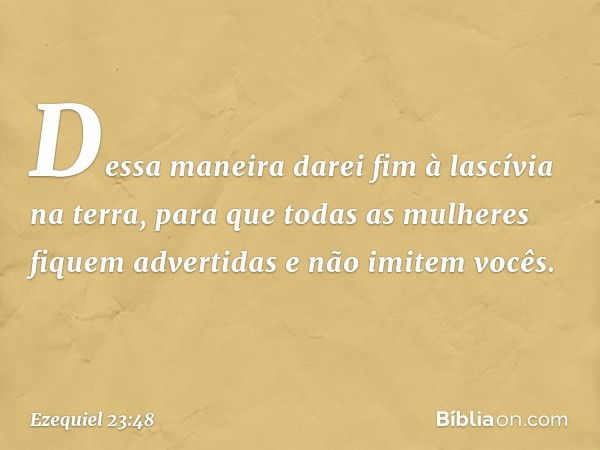 "Dessa maneira darei fim à lascívia na terra, para que todas as mulheres fiquem advertidas e não imitem vocês. -- Ezequiel 23:48