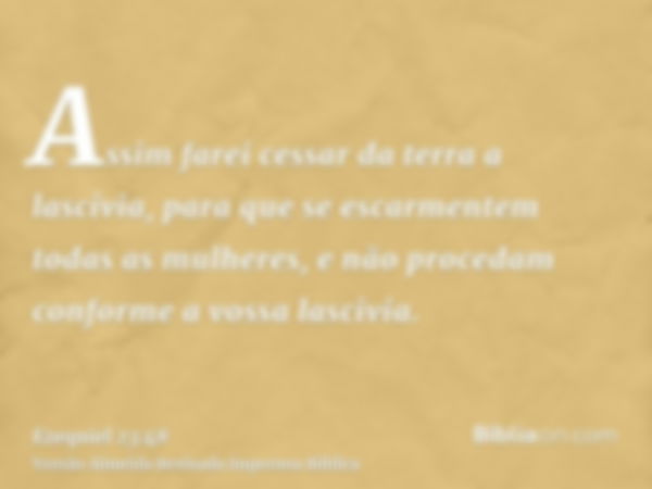 Assim farei cessar da terra a lascívia, para que se escarmentem todas as mulheres, e não procedam conforme a vossa lascivia.