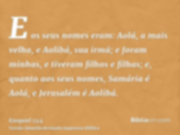 E os seus nomes eram: Aolá, a mais velha, e Aolibá, sua irmã; e foram minhas, e tiveram filhos e filhas; e, quanto aos seus nomes, Samária é Aolá, e Jerusalém é