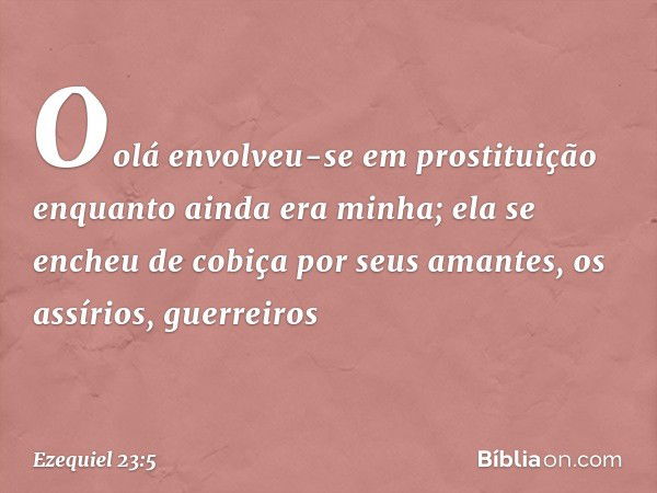 "Oolá envolveu-se em prostituição enquanto ainda era minha; ela se encheu de cobiça por seus amantes, os assírios, guerreiros -- Ezequiel 23:5