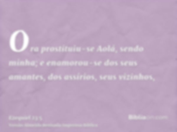 Ora prostituiu-se Aolá, sendo minha; e enamorou-se dos seus amantes, dos assírios, seus vizinhos,