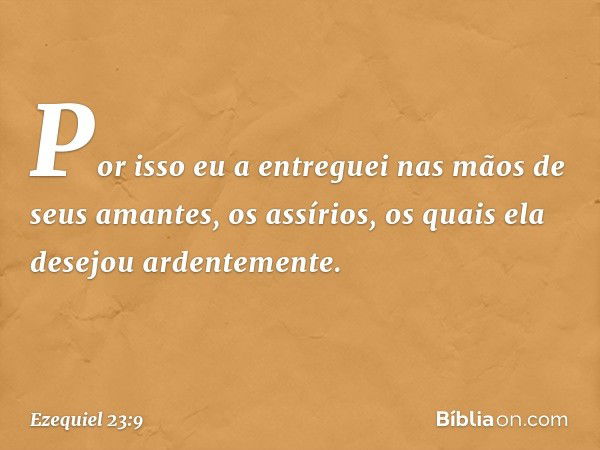 "Por isso eu a entreguei nas mãos de seus amantes, os assírios, os quais ela desejou ardentemente. -- Ezequiel 23:9