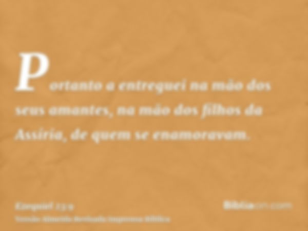 Portanto a entreguei na mão dos seus amantes, na mão dos filhos da Assíria, de quem se enamoravam.