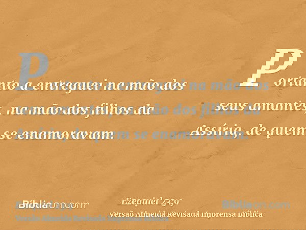Portanto a entreguei na mão dos seus amantes, na mão dos filhos da Assíria, de quem se enamoravam.