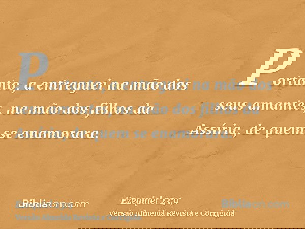 Portanto, a entreguei na mão dos seus amantes, na mão dos filhos da Assíria, de quem se enamorara.