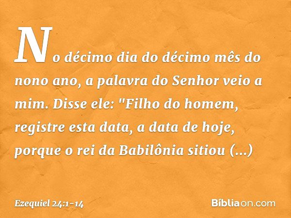 No décimo dia do décimo mês do nono ano, a palavra do Senhor veio a mim. Disse ele: "Fi­lho do homem, registre esta data, a data de hoje, porque o rei da Babilô